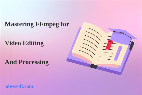 Mastering FFmpeg for Video Editing and Processing