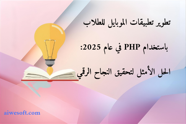 تطوير تطبيقات الموبايل للطلاب باستخدام PHP في عام 2025: الحل الأمثل لتحقيق النجاح الرقمي