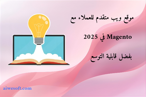 موقع ويب متقدم للعملاء مع Magento في 2025 بفضل قابلية التوسع