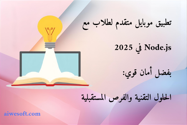 تطبيق موبايل متقدم لطلاب مع Node.js في 2025 بفضل أمان قوي: الحلول التقنية والفرص المستقبلية