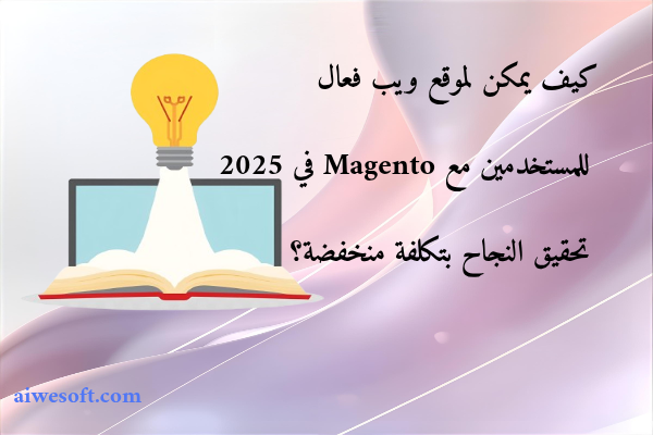 كيف يمكن لموقع ويب فعال للمستخدمين مع Magento في 2025 تحقيق النجاح بتكلفة منخفضة؟